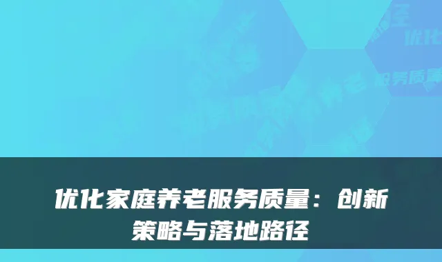优化家庭养老服务质量：创新策略与落地路径