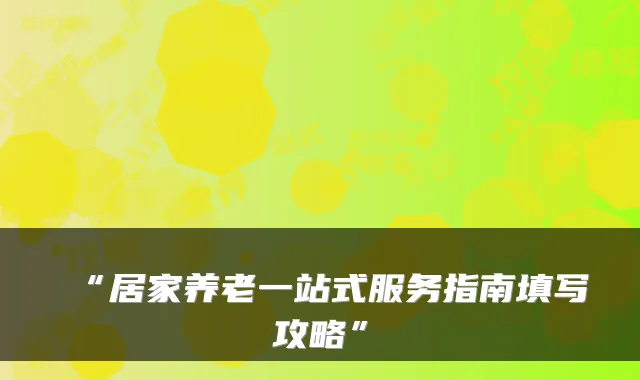 “居家养老一站式服务指南填写攻略”
