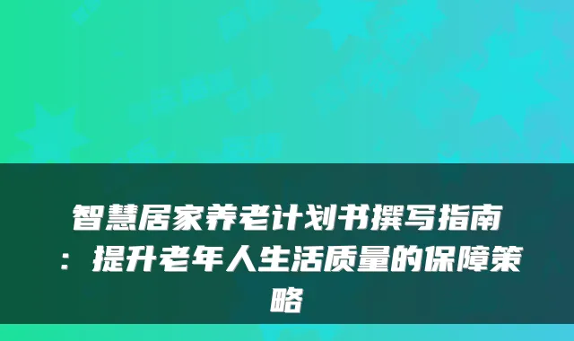智慧居家养老计划书撰写指南:提升老年人生活质量的保障策略