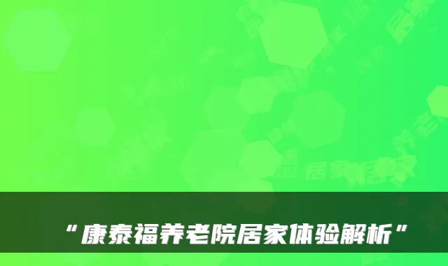 “康泰福养老院居家体验解析”