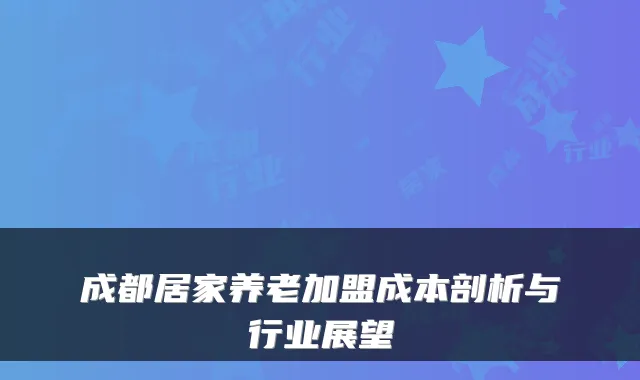 成都居家养老加盟成本剖析与行业展望