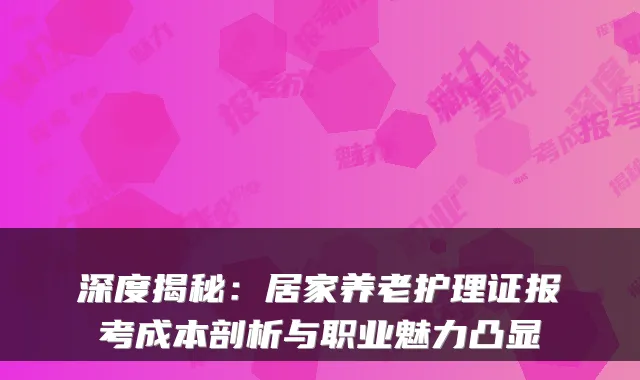 深度揭秘：居家养老护理证报考成本剖析与职业魅力凸显