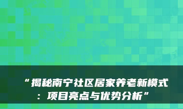 “揭秘南宁社区居家养老新模式:项目亮点与优势分析”