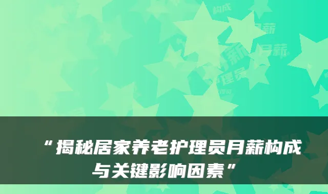 “揭秘居家养老护理员月薪构成与关键影响因素”