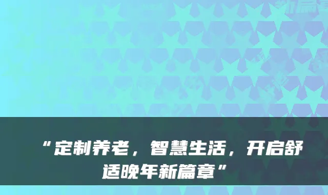 “定制养老,智慧生活,开启舒适晚年新篇章”