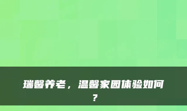 瑞馨养老,温馨家园体验如何?