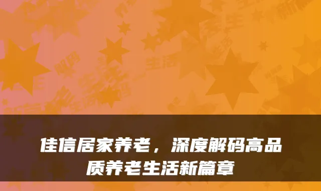 佳信居家养老,深度解码高品质养老生活新篇章