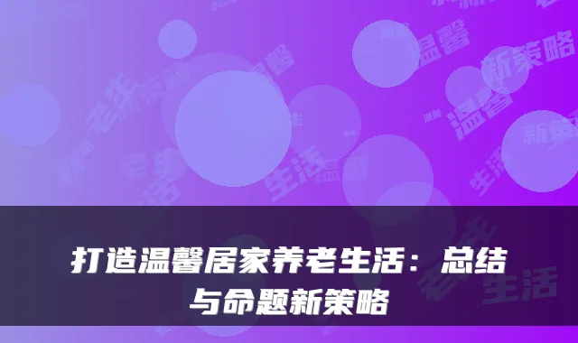 打造温馨居家养老生活:总结与命题新策略