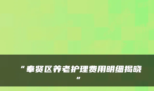 “奉贤区养老护理费用明细揭晓”