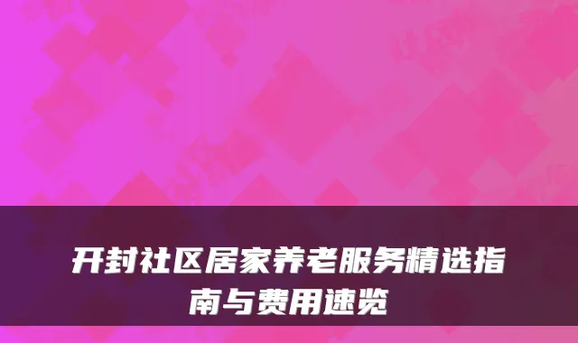 开封社区居家养老服务精选指南与费用速览