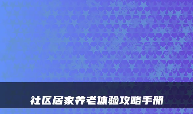 社区居家养老体验攻略手册
