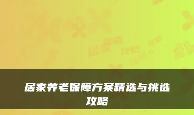 居家养老保障方案精选与挑选攻略