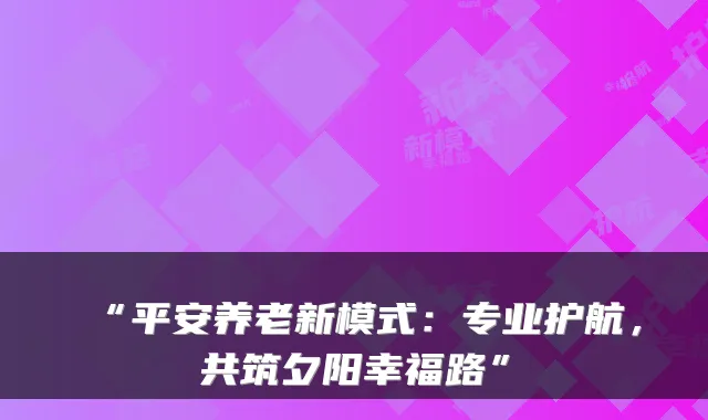 “平安养老新模式：专业护航，共筑夕阳幸福路”