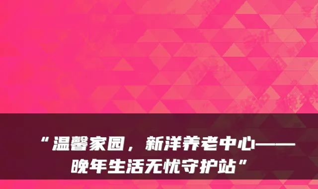 “温馨家园，新洋养老中心——晚年生活无忧守护站”