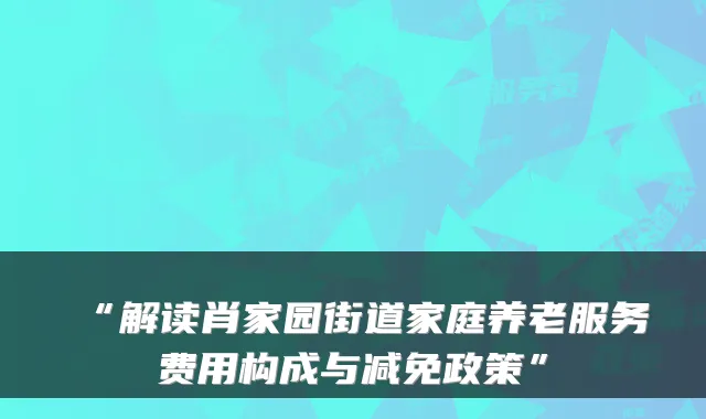 “解读肖家园街道家庭养老服务费用构成与减免政策”