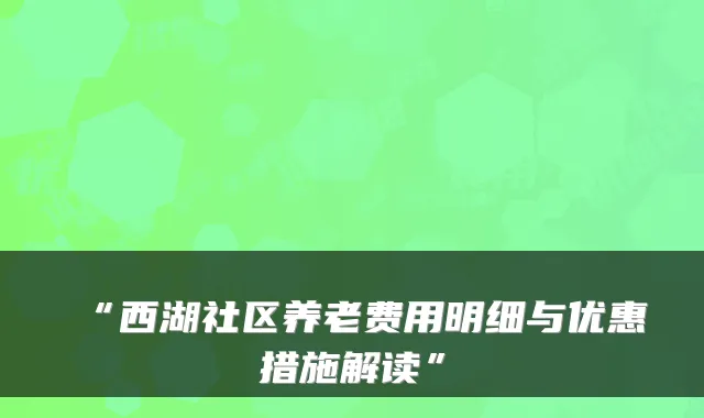 “西湖社区养老费用明细与优惠措施解读”