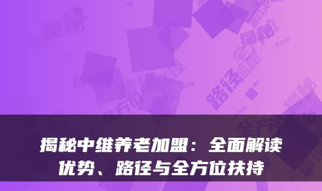 揭秘中维养老加盟：全面解读优势、路径与全方位扶持