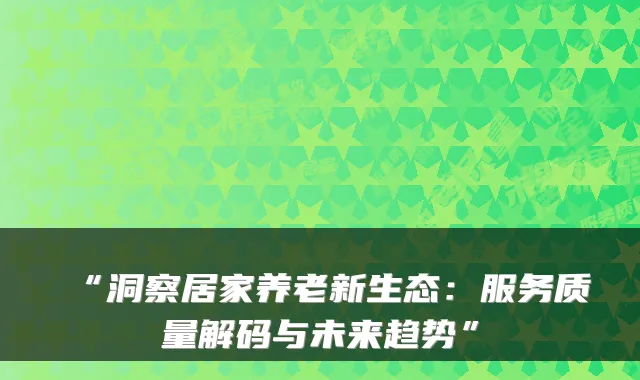 “洞察居家养老新生态:服务质量解码与未来趋势”