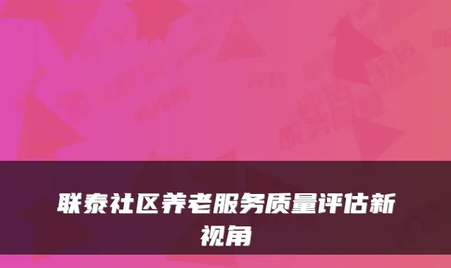 联泰社区养老服务质量评估新视角