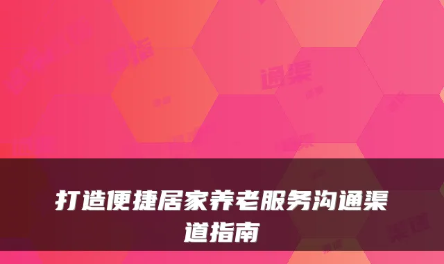 打造便捷居家养老服务沟通渠道指南