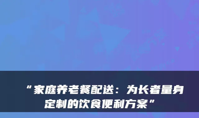 “家庭养老餐配送:为长者量身定制的饮食便利方案”