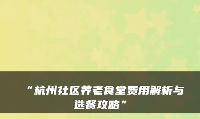 “杭州社区养老食堂费用解析与选餐攻略”