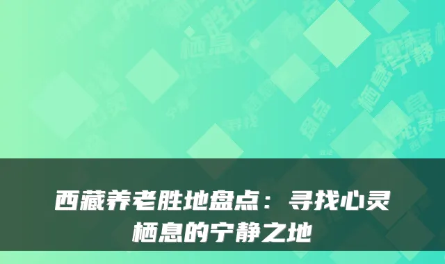 西藏养老胜地盘点:寻找心灵栖息的宁静之地