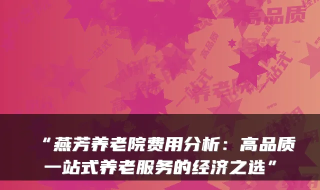 “燕芳养老院费用分析:高品质一站式养老服务的经济之选”