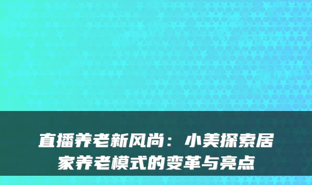 直播养老新风尚:小美探索居家养老模式的变革与亮点