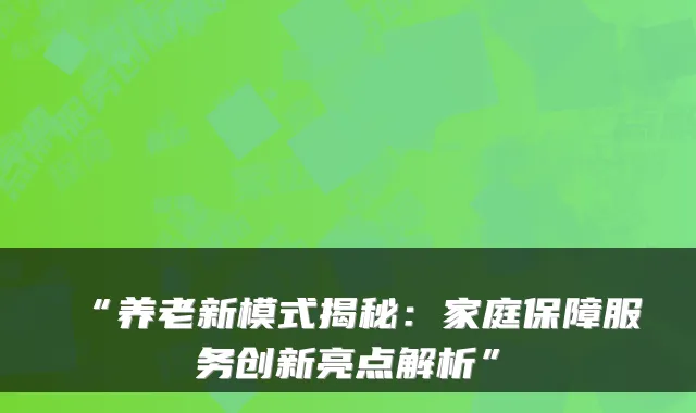 “养老新模式揭秘:家庭保障服务创新亮点解析”