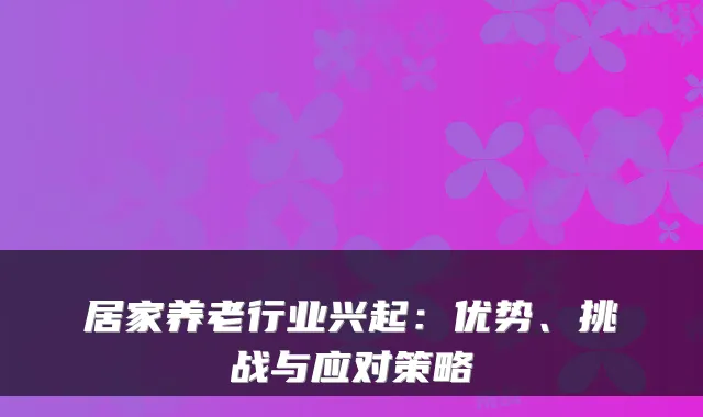 居家养老行业兴起：优势、挑战与应对策略