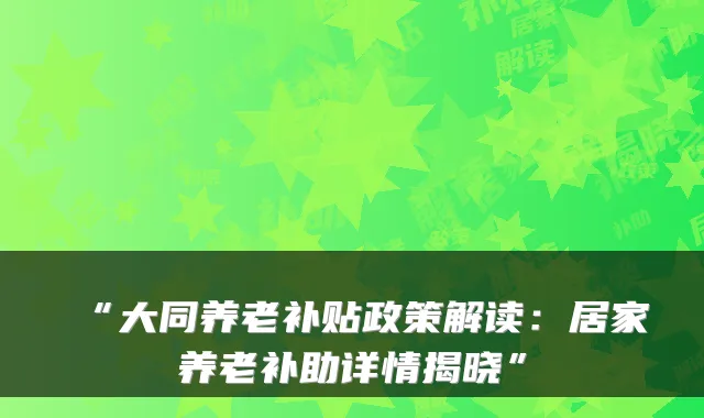 “大同养老补贴政策解读：居家养老补助详情揭晓”
