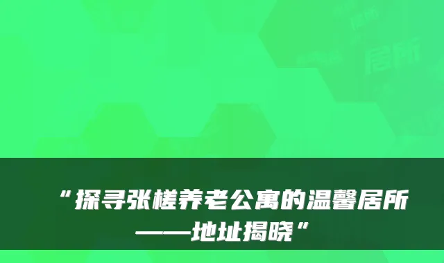 “探寻张槎养老公寓的温馨居所——地址揭晓”