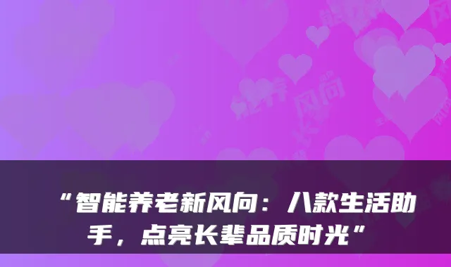 “智能养老新风向：八款生活助手，点亮长辈品质时光”