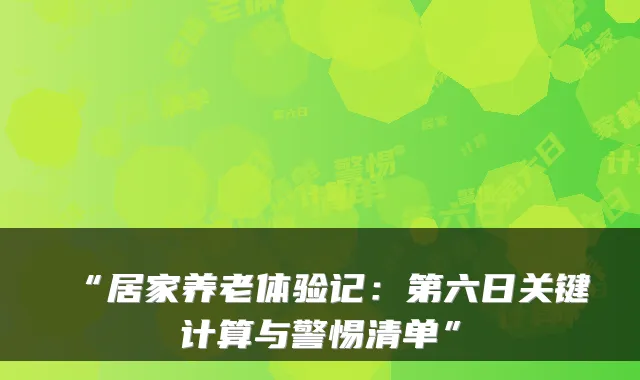 “居家养老体验记:第六日关键计算与警惕清单”