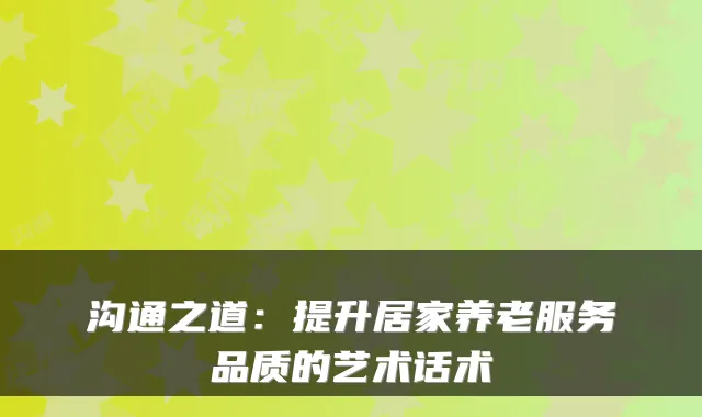 沟通之道:提升居家养老服务品质的艺术话术