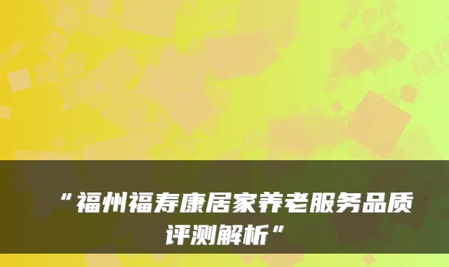 “福州福寿康居家养老服务品质评测解析”