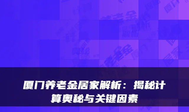 厦门养老金居家解析:揭秘计算奥秘与关键因素