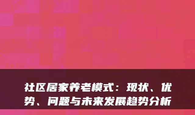 社区居家养老模式：现状、优势、问题与未来发展趋势分析