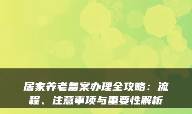 居家养老备案办理全攻略:流程、注意事项与重要性解析