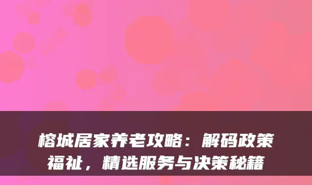榕城居家养老攻略：解码政策福祉，精选服务与决策秘籍