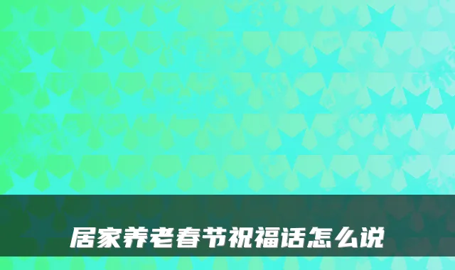 居家养老春节祝福话怎么说