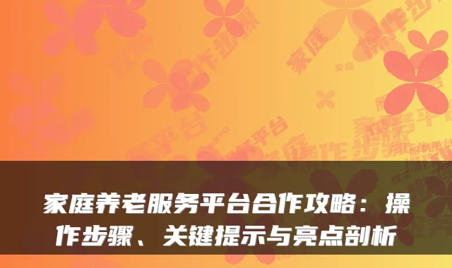 家庭养老服务平台合作攻略：操作步骤、关键提示与亮点剖析