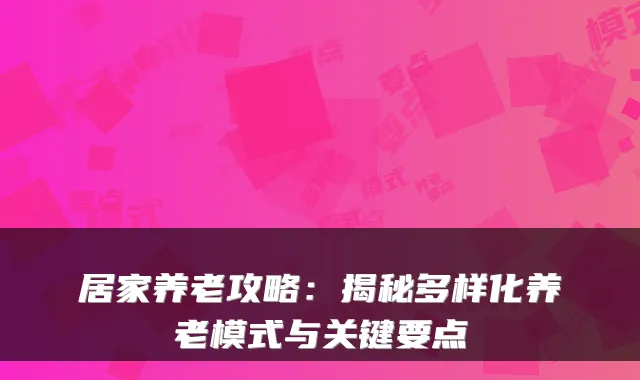 居家养老攻略:揭秘多样化养老模式与关键要点
