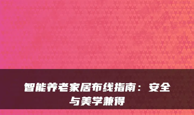 智能养老家居布线指南:安全与美学兼得