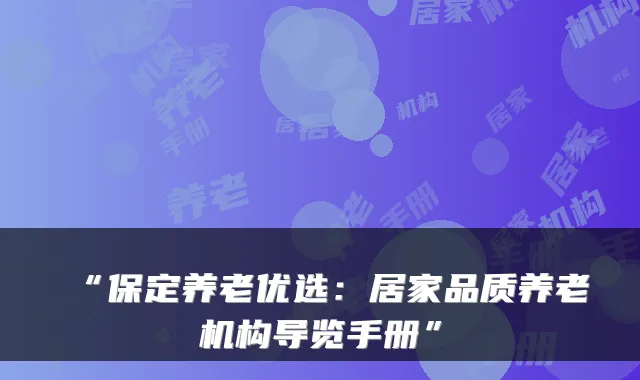 “保定养老优选:居家品质养老机构导览手册”