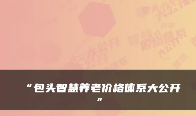 “包头智慧养老价格体系大公开”