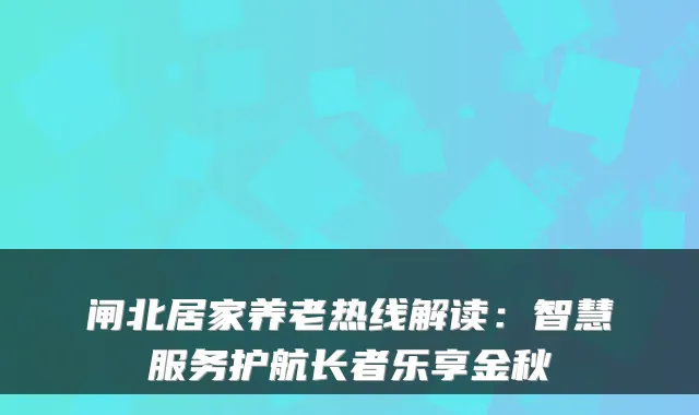 闸北居家养老热线解读:智慧服务护航长者乐享金秋