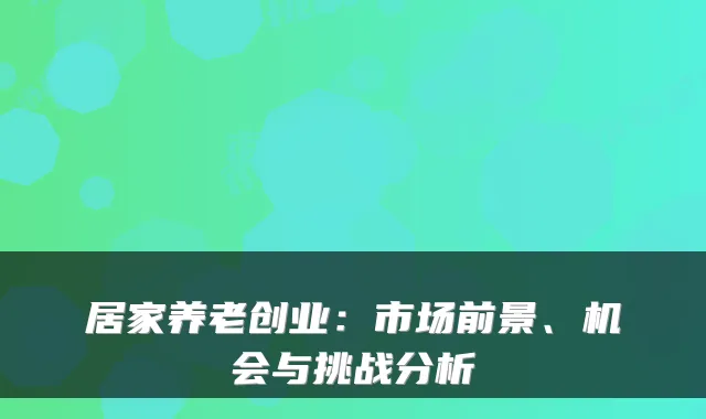 居家养老创业:市场前景、机会与挑战分析