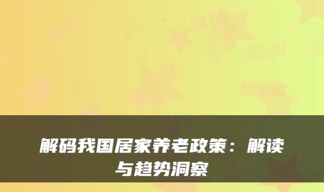 解码我国居家养老政策:解读与趋势洞察